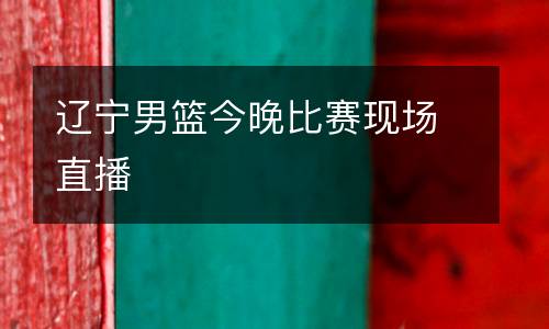 遼寧男籃今晚比賽現(xiàn)場(chǎng)直播