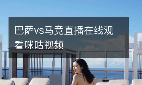巴薩vs馬競直播在線觀看咪咕視頻