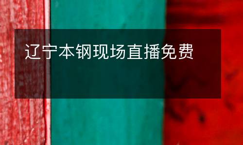 遼寧本鋼現(xiàn)場直播免費
